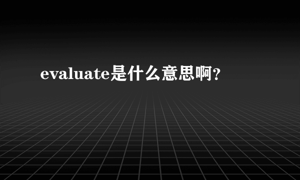 evaluate是什么意思啊？