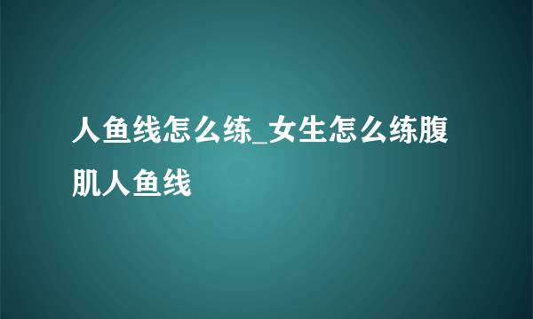 人鱼线怎么练_女生怎么练腹肌人鱼线