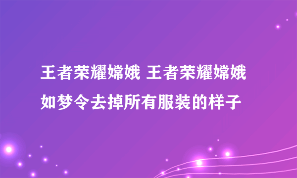 王者荣耀嫦娥 王者荣耀嫦娥如梦令去掉所有服装的样子