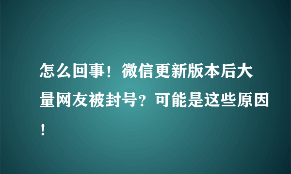 怎么回事！微信更新版本后大量网友被封号？可能是这些原因！