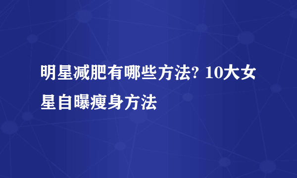 明星减肥有哪些方法? 10大女星自曝瘦身方法