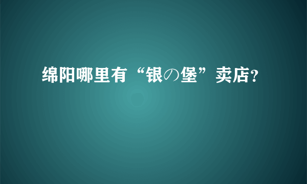 绵阳哪里有“银の堡”卖店？