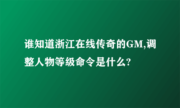 谁知道浙江在线传奇的GM,调整人物等级命令是什么?