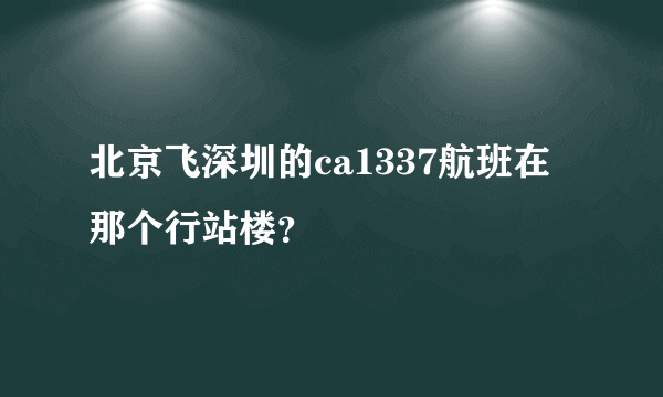 北京飞深圳的ca1337航班在那个行站楼？