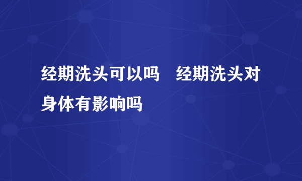 经期洗头可以吗   经期洗头对身体有影响吗