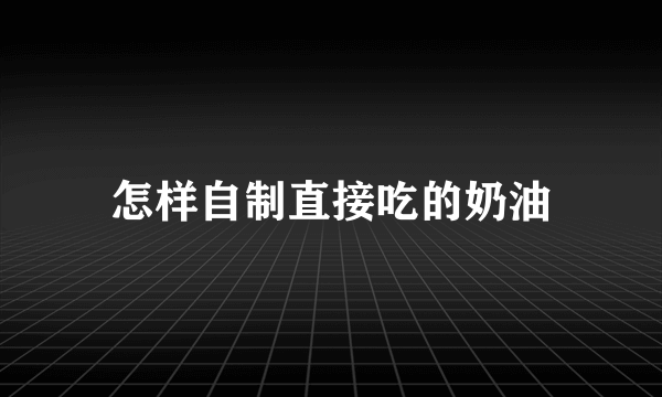 怎样自制直接吃的奶油