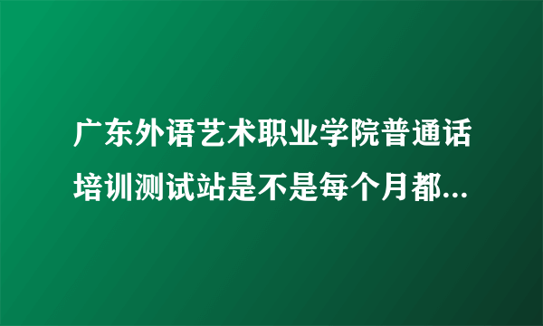 广东外语艺术职业学院普通话培训测试站是不是每个月都能考普通话？