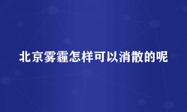 北京雾霾怎样可以消散的呢