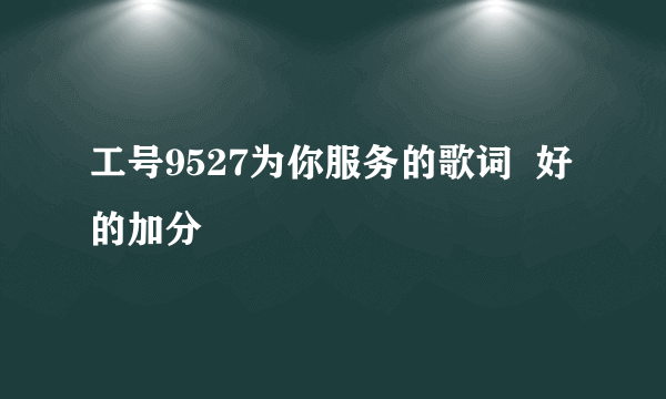 工号9527为你服务的歌词  好的加分