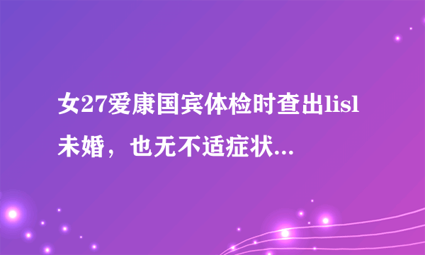 女27爱康国宾体检时查出lisl未婚，也无不适症状想了解怎么治疗