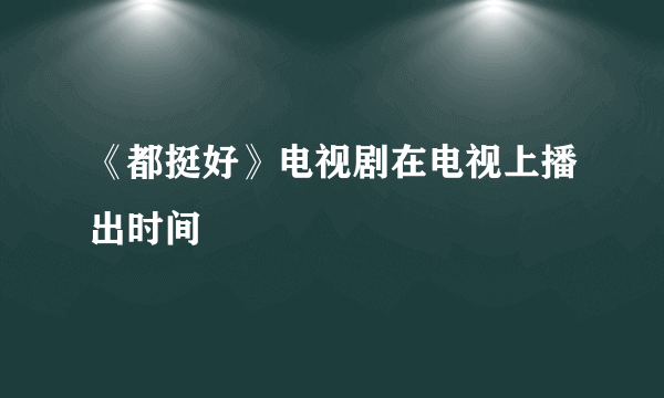 《都挺好》电视剧在电视上播出时间