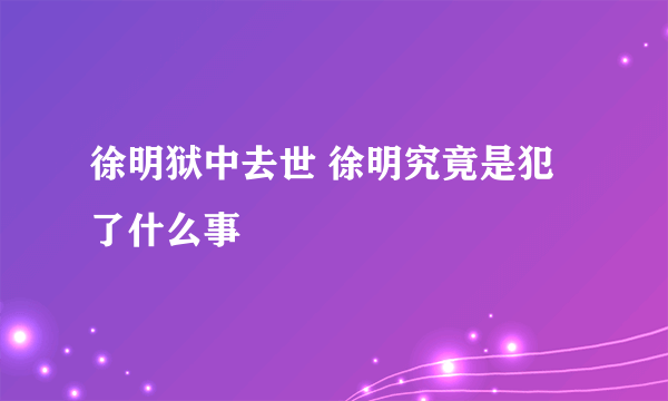 徐明狱中去世 徐明究竟是犯了什么事