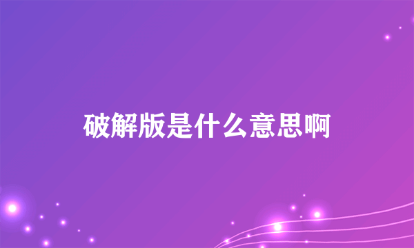 破解版是什么意思啊