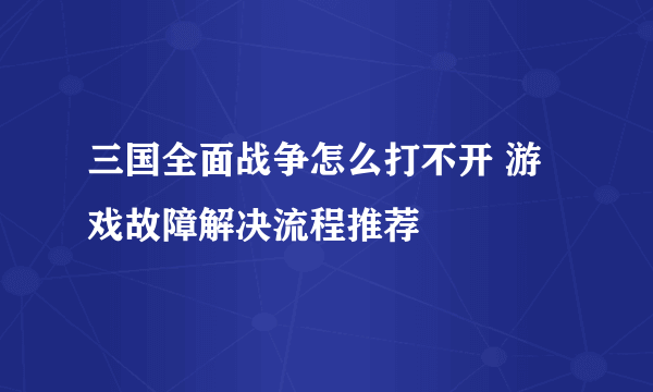 三国全面战争怎么打不开 游戏故障解决流程推荐