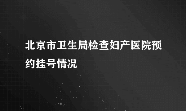 北京市卫生局检查妇产医院预约挂号情况