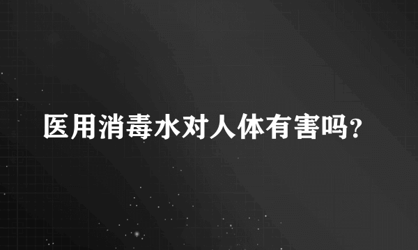 医用消毒水对人体有害吗？