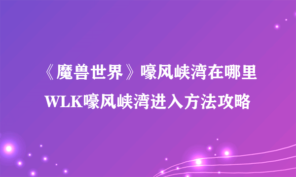 《魔兽世界》嚎风峡湾在哪里 WLK嚎风峡湾进入方法攻略