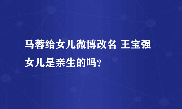 马蓉给女儿微博改名 王宝强女儿是亲生的吗？