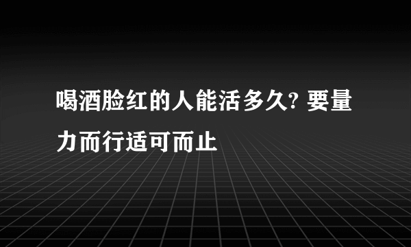 喝酒脸红的人能活多久? 要量力而行适可而止