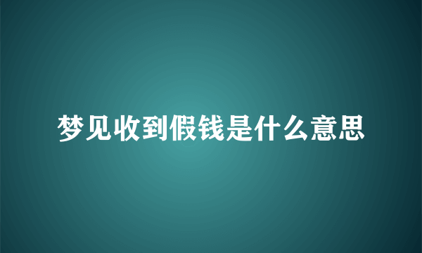 梦见收到假钱是什么意思