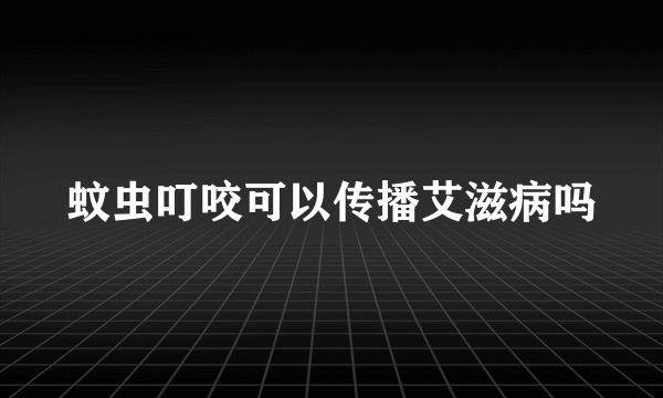 蚊虫叮咬可以传播艾滋病吗