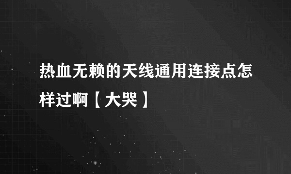 热血无赖的天线通用连接点怎样过啊【大哭】