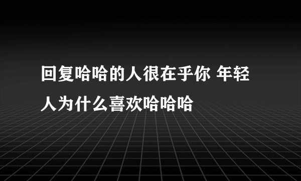 回复哈哈的人很在乎你 年轻人为什么喜欢哈哈哈