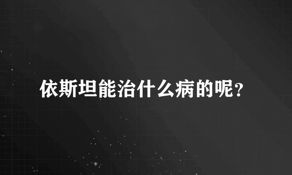 依斯坦能治什么病的呢？