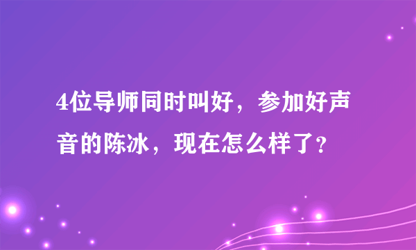 4位导师同时叫好，参加好声音的陈冰，现在怎么样了？