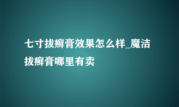 七寸拔癣膏效果怎么样_魔洁拔癣膏哪里有卖