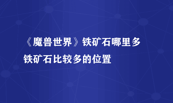 《魔兽世界》铁矿石哪里多 铁矿石比较多的位置