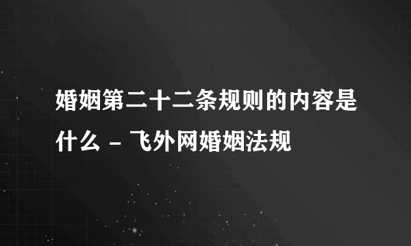 婚姻第二十二条规则的内容是什么 - 飞外网婚姻法规