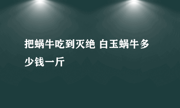 把蜗牛吃到灭绝 白玉蜗牛多少钱一斤