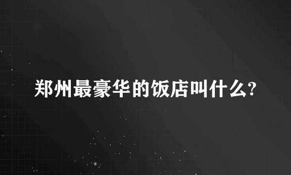 郑州最豪华的饭店叫什么?