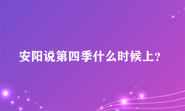 安阳说第四季什么时候上？