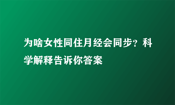 为啥女性同住月经会同步？科学解释告诉你答案