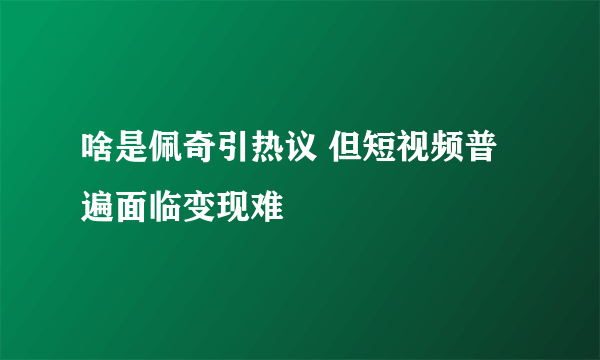 啥是佩奇引热议 但短视频普遍面临变现难