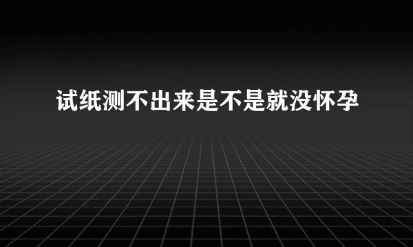 试纸测不出来是不是就没怀孕