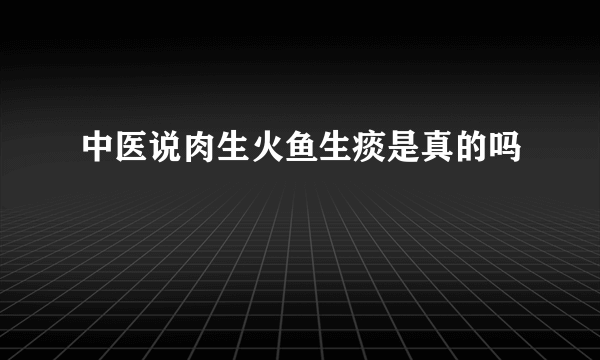 中医说肉生火鱼生痰是真的吗