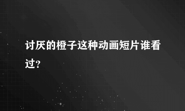 讨厌的橙子这种动画短片谁看过？