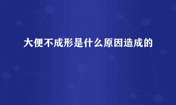 大便不成形是什么原因造成的