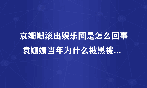 袁姗姗滚出娱乐圈是怎么回事 袁姗姗当年为什么被黑被骂那么惨