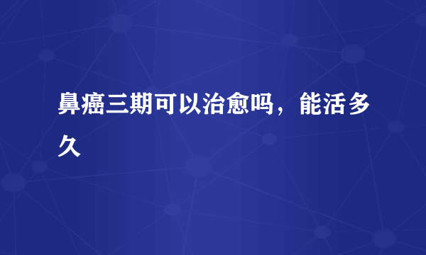 鼻癌三期可以治愈吗，能活多久