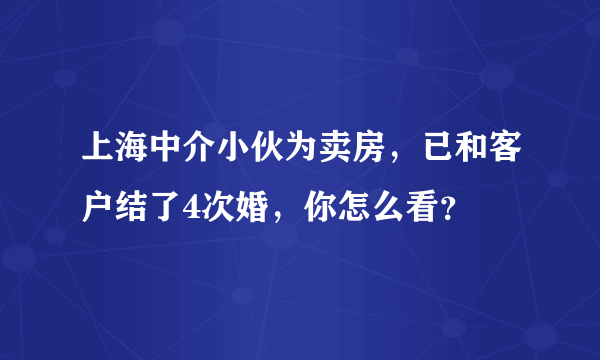 上海中介小伙为卖房，已和客户结了4次婚，你怎么看？