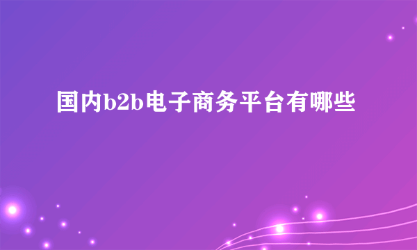 国内b2b电子商务平台有哪些