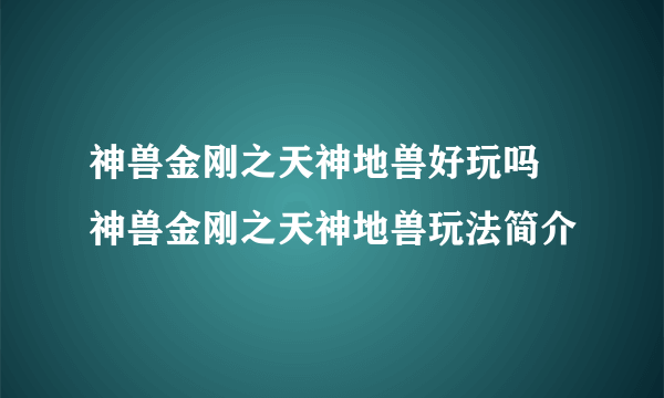 神兽金刚之天神地兽好玩吗 神兽金刚之天神地兽玩法简介