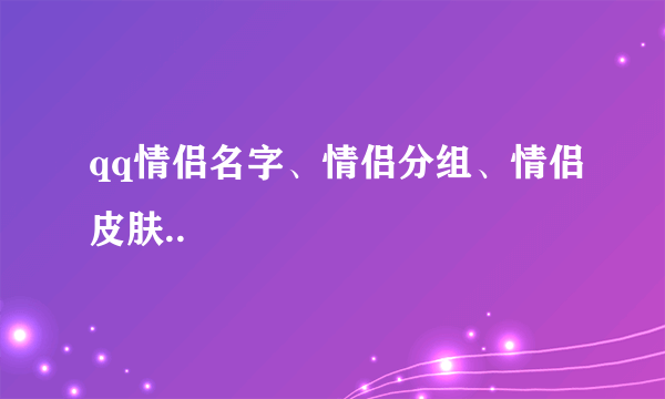 qq情侣名字、情侣分组、情侣皮肤..