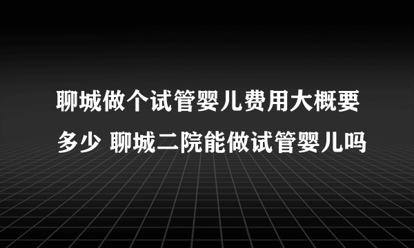 聊城做个试管婴儿费用大概要多少 聊城二院能做试管婴儿吗