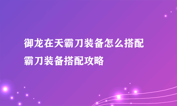 御龙在天霸刀装备怎么搭配 霸刀装备搭配攻略