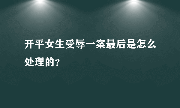 开平女生受辱一案最后是怎么处理的？